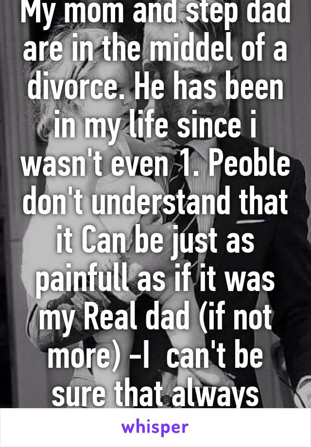 My mom and step dad are in the middel of a divorce. He has been in my life since i wasn't even 1. Peoble don't understand that it Can be just as painfull as if it was my Real dad (if not more) -I  can't be sure that always keep seeing him