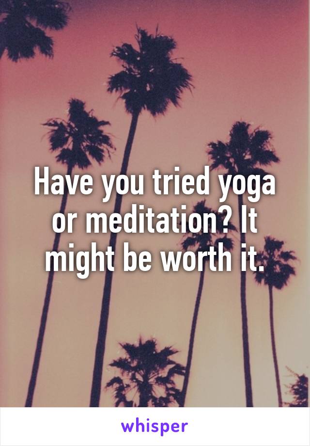 Have you tried yoga or meditation? It might be worth it.