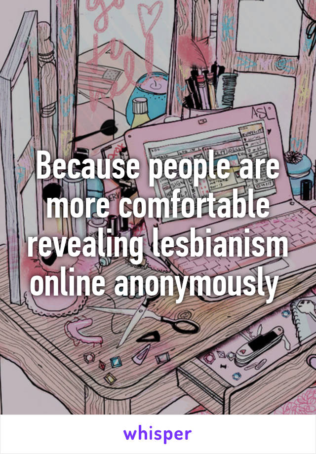 Because people are more comfortable revealing lesbianism online anonymously 