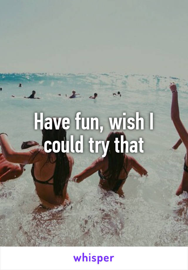 Have fun, wish I could try that