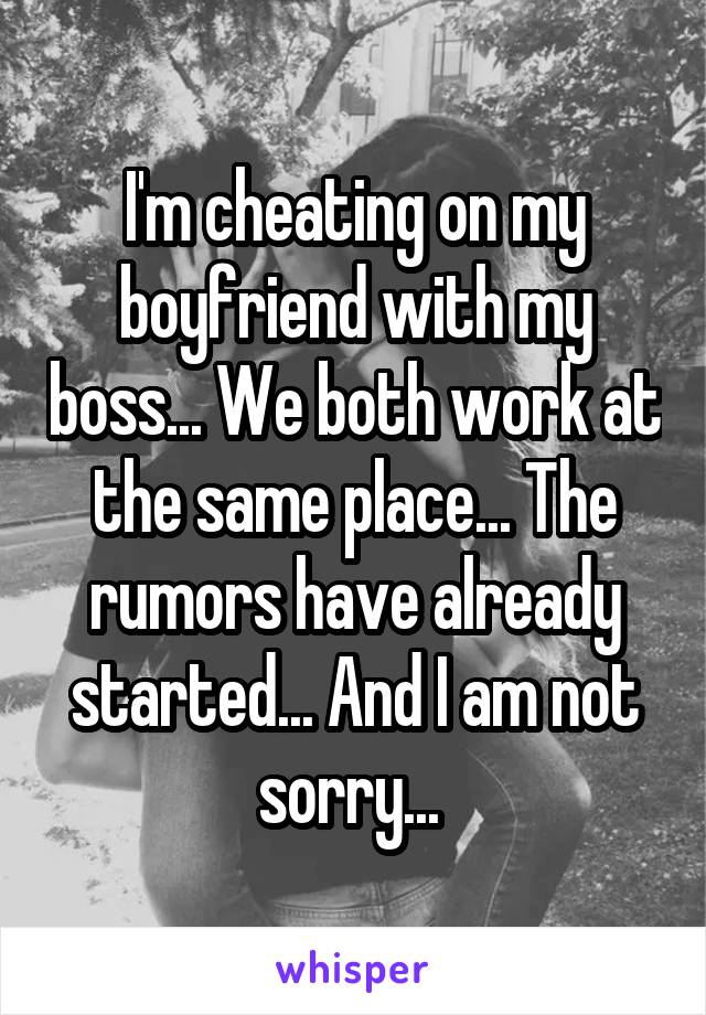 I'm cheating on my boyfriend with my boss... We both work at the same place... The rumors have already started... And I am not sorry... 
