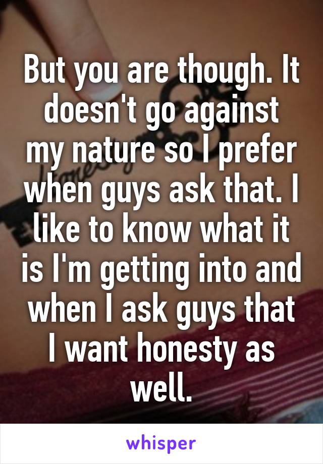 But you are though. It doesn't go against my nature so I prefer when guys ask that. I like to know what it is I'm getting into and when I ask guys that I want honesty as well.