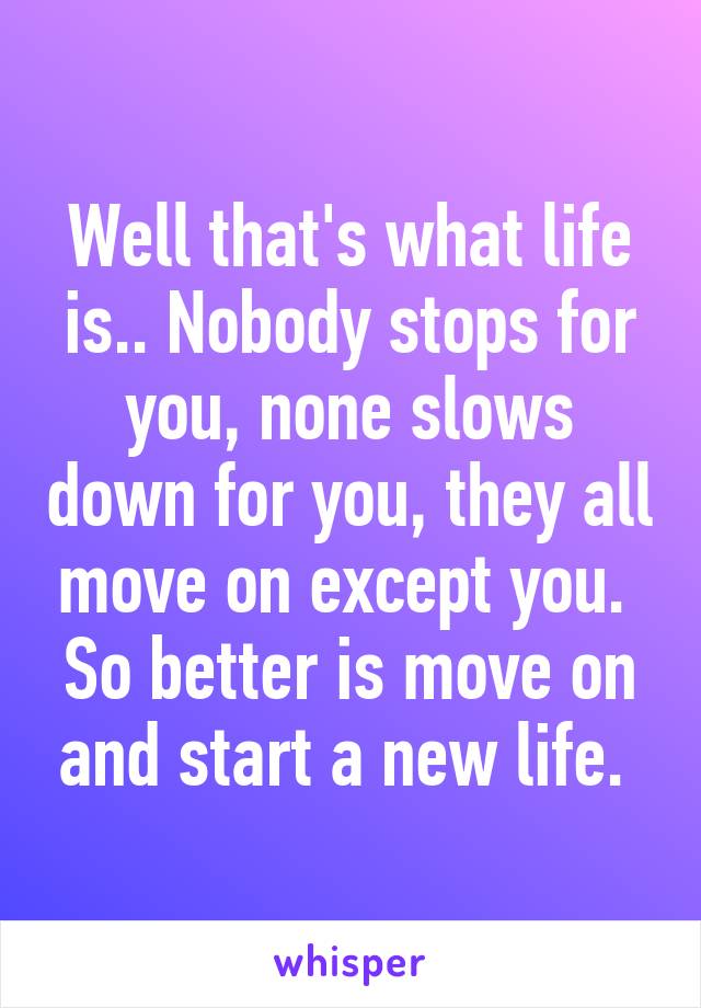 Well that's what life is.. Nobody stops for you, none slows down for you, they all move on except you. 
So better is move on and start a new life. 