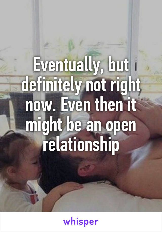 Eventually, but definitely not right now. Even then it might be an open relationship
