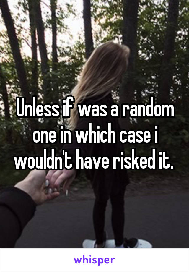 Unless if was a random one in which case i wouldn't have risked it. 