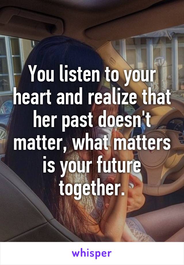 You listen to your heart and realize that her past doesn't matter, what matters is your future together.