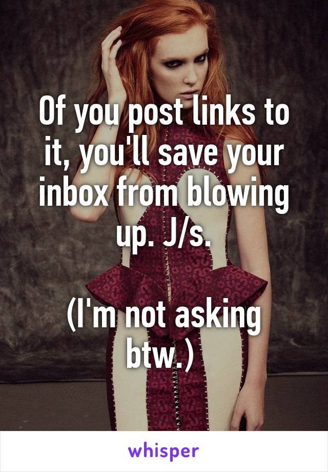 Of you post links to it, you'll save your inbox from blowing up. J/s.

(I'm not asking btw.) 