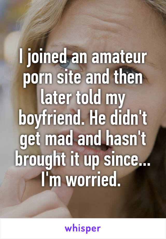 I joined an amateur porn site and then later told my boyfriend. He didn't get mad and hasn't brought it up since... I'm worried. 