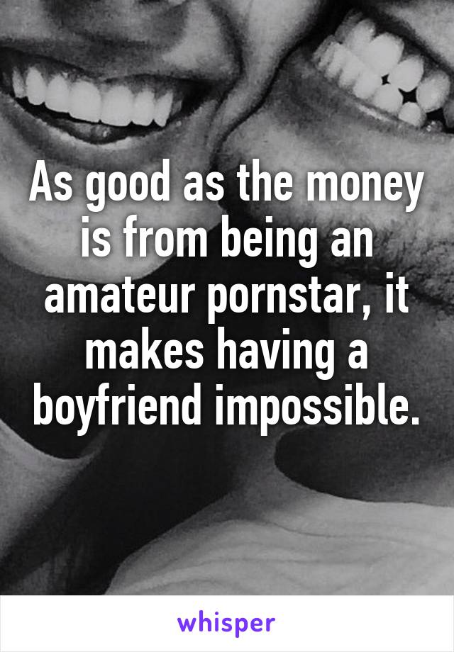As good as the money is from being an amateur pornstar, it makes having a boyfriend impossible. 