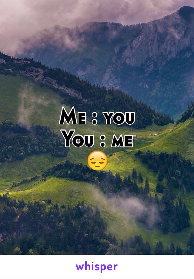 Me : you
You : me 
😔