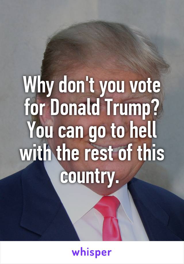 Why don't you vote for Donald Trump? You can go to hell with the rest of this country. 