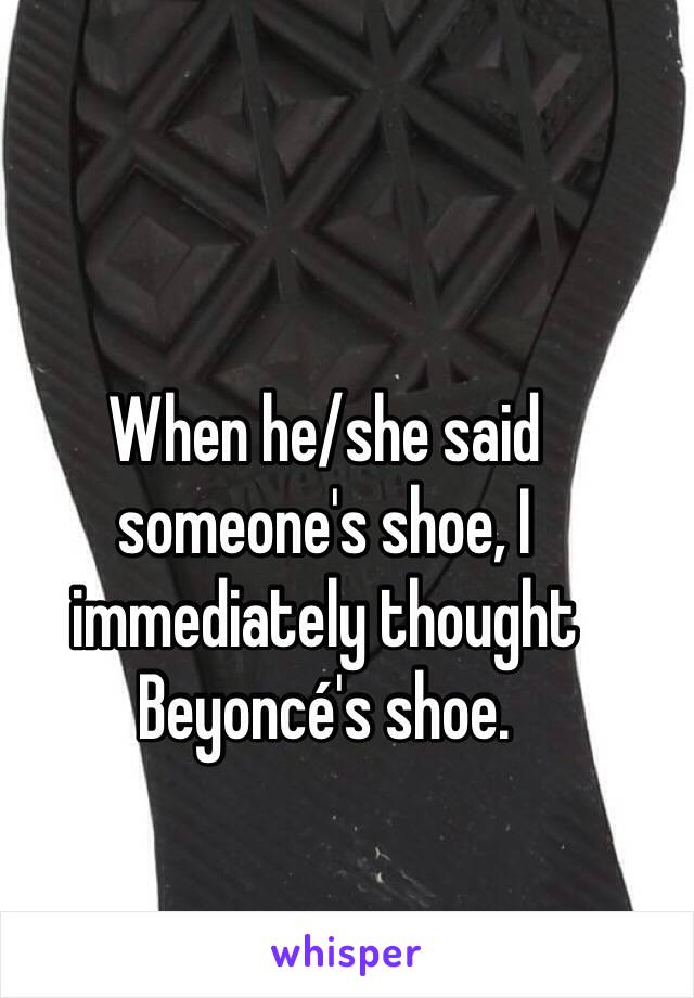 When he/she said someone's shoe, I immediately thought Beyoncé's shoe.