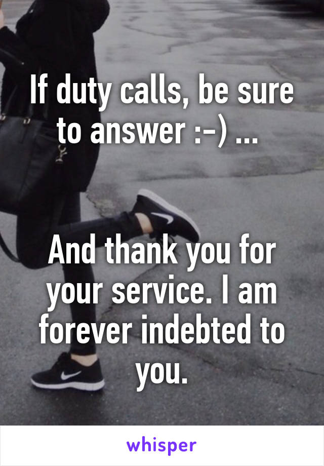 If duty calls, be sure to answer :-) ... 


And thank you for your service. I am forever indebted to you.