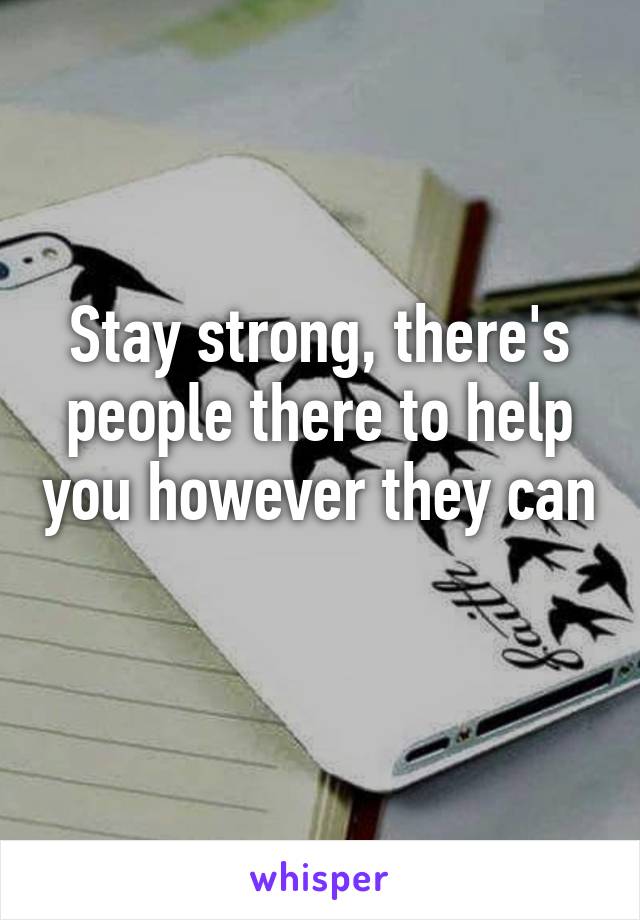 Stay strong, there's people there to help you however they can 