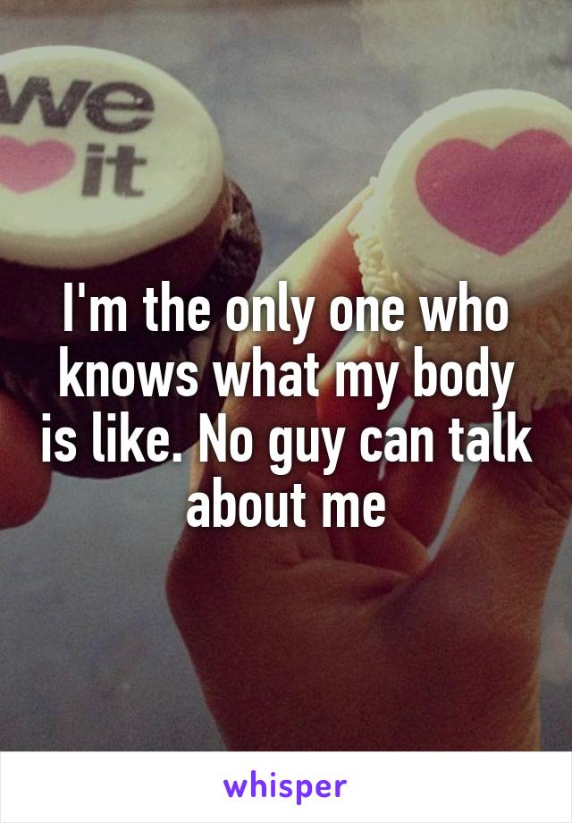 I'm the only one who knows what my body is like. No guy can talk about me