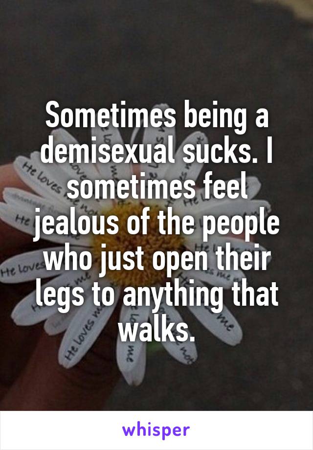 Sometimes being a demisexual sucks. I sometimes feel jealous of the people who just open their legs to anything that walks.