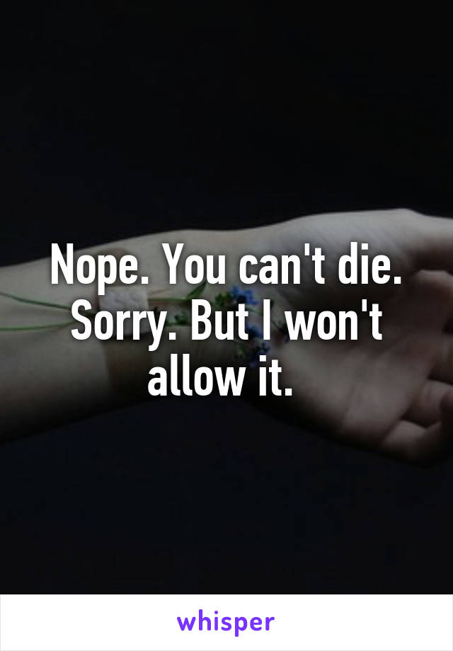 Nope. You can't die. Sorry. But I won't allow it. 