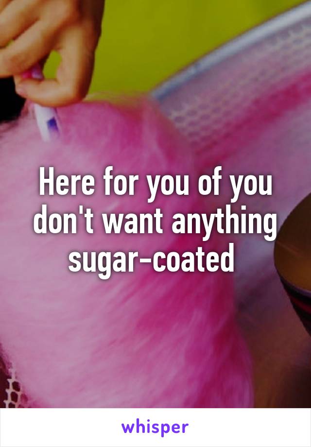 Here for you of you don't want anything sugar-coated 