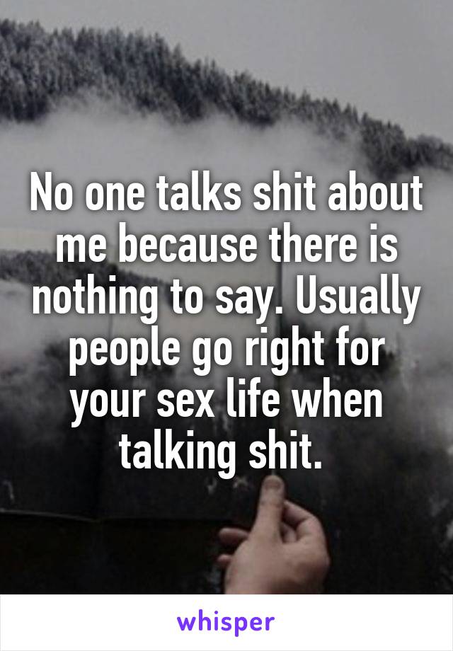 No one talks shit about me because there is nothing to say. Usually people go right for your sex life when talking shit. 