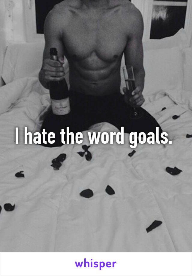 I hate the word goals. 
