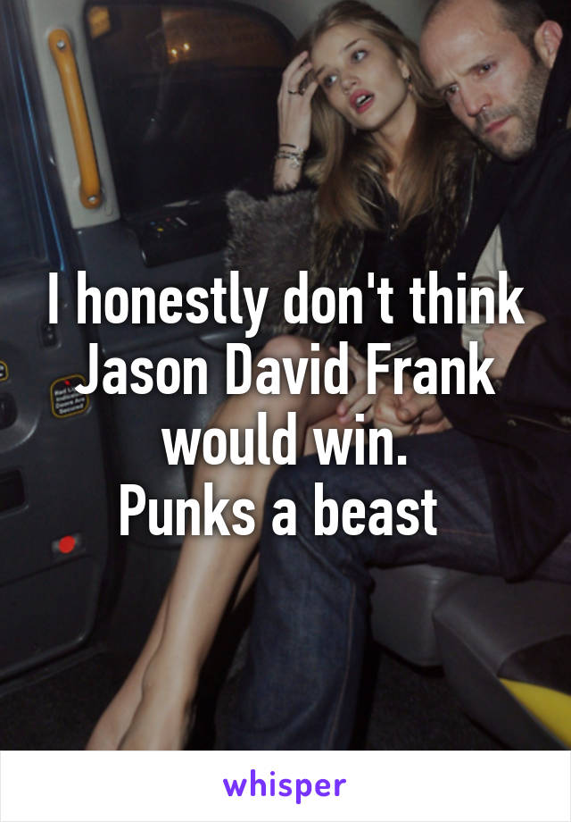 I honestly don't think Jason David Frank would win.
Punks a beast 