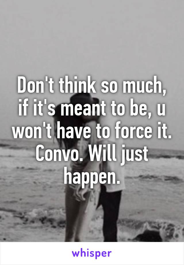 Don't think so much, if it's meant to be, u won't have to force it. Convo. Will just happen.