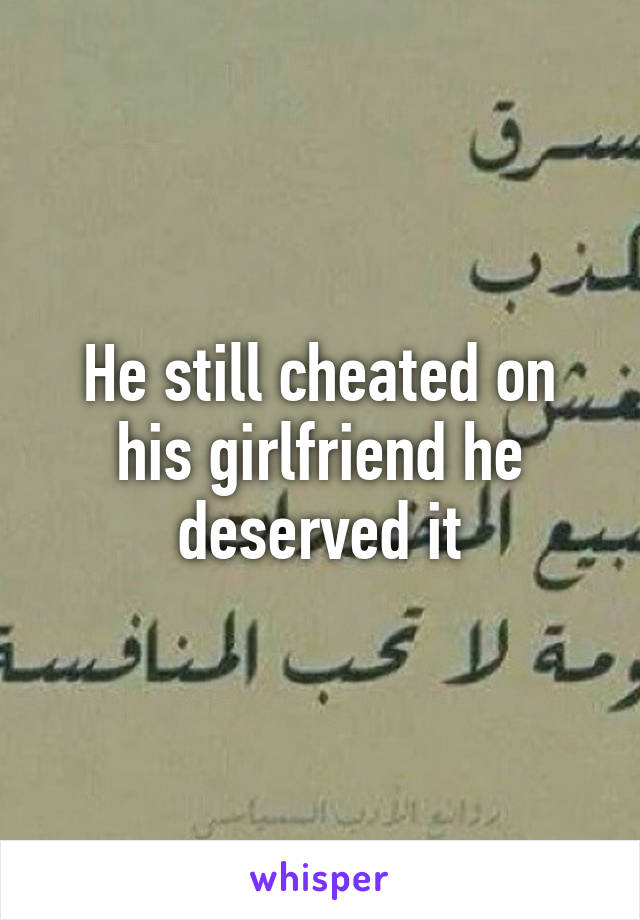 He still cheated on his girlfriend he deserved it