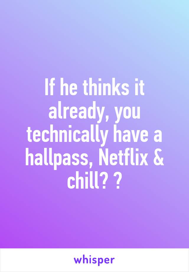 If he thinks it already, you technically have a hallpass, Netflix & chill? 😏