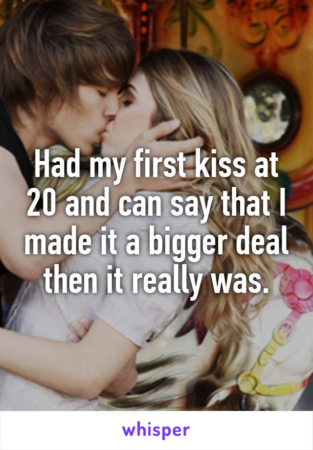 Had my first kiss at 20 and can say that I made it a bigger deal then it really was.