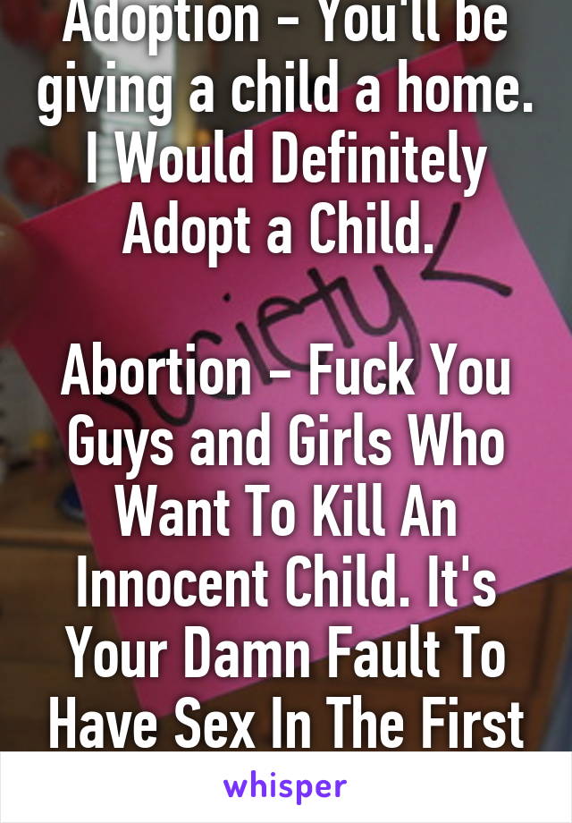 Adoption - You'll be giving a child a home. I Would Definitely Adopt a Child. 

Abortion - Fuck You Guys and Girls Who Want To Kill An Innocent Child. It's Your Damn Fault To Have Sex In The First Place!!!