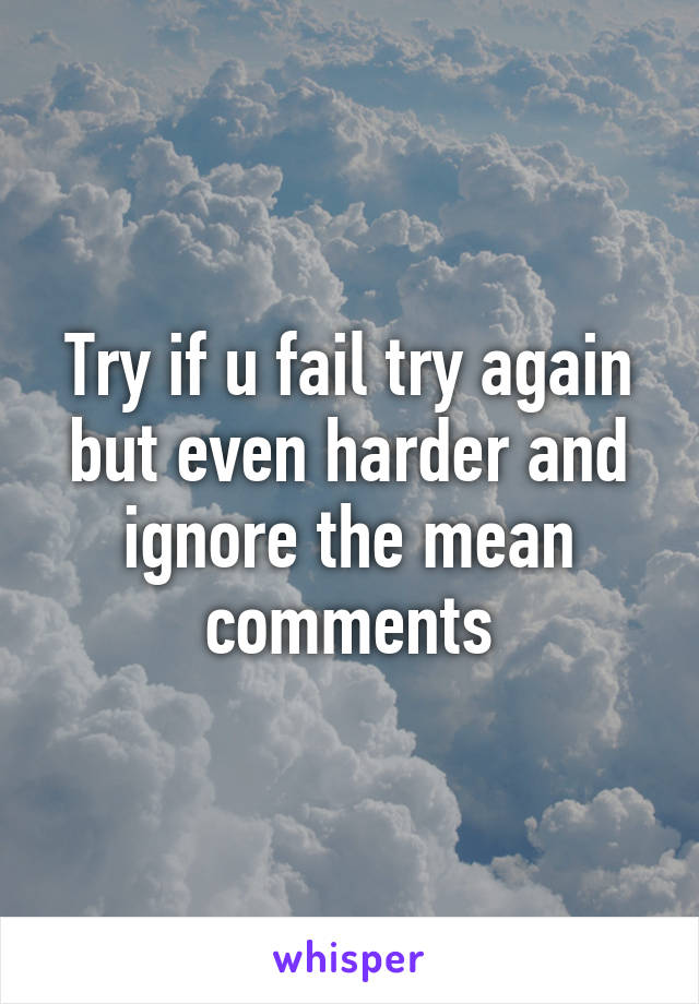 Try if u fail try again but even harder and ignore the mean comments
