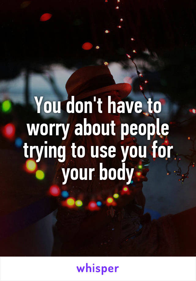You don't have to worry about people trying to use you for your body