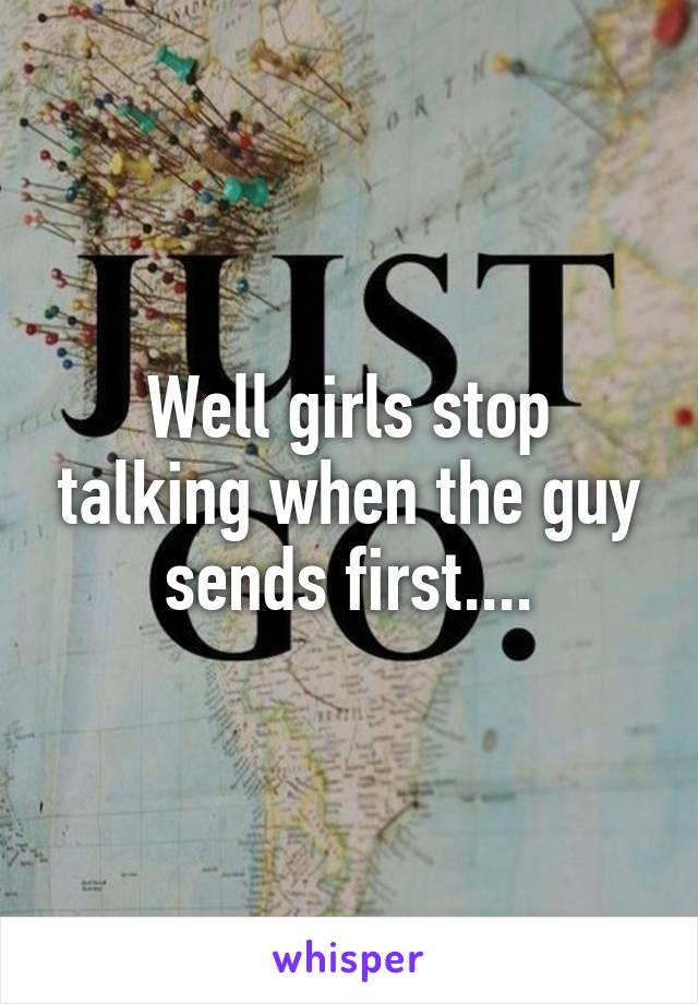 Well girls stop talking when the guy sends first....