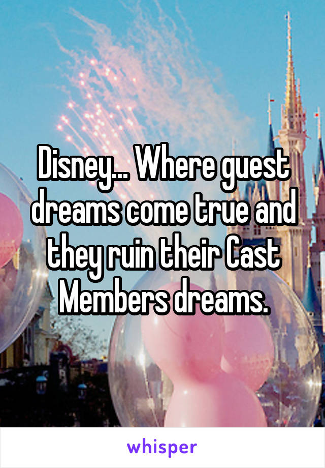 Disney... Where guest dreams come true and they ruin their Cast Members dreams.