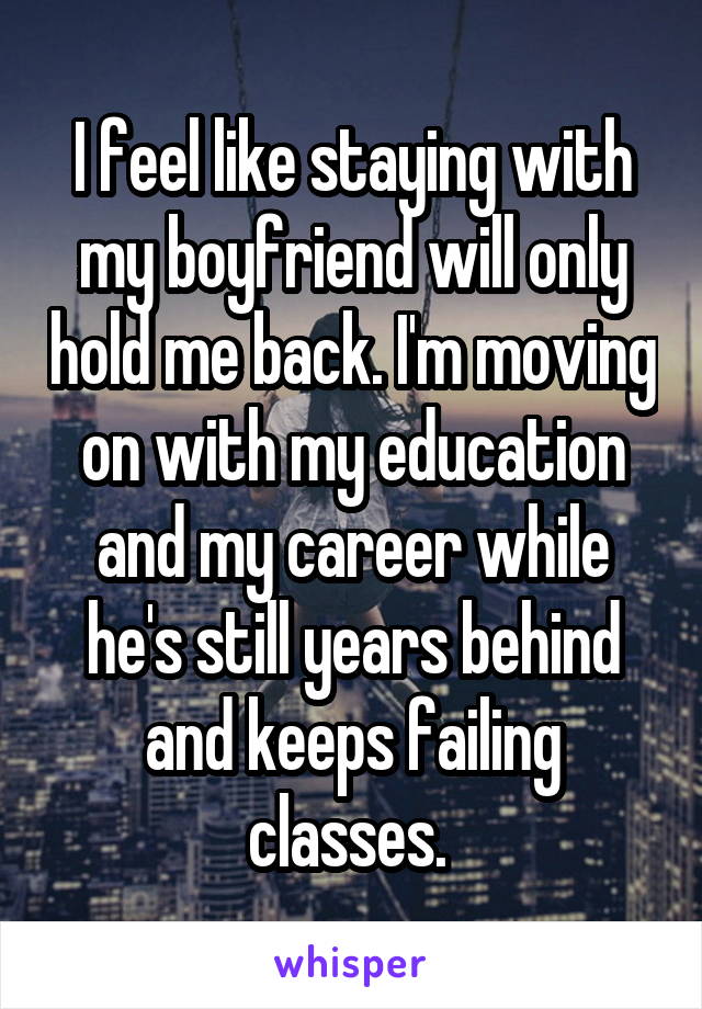 I feel like staying with my boyfriend will only hold me back. I'm moving on with my education and my career while he's still years behind and keeps failing classes. 