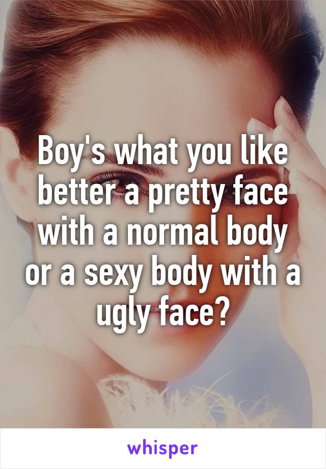 Boy's what you like better a pretty face with a normal body or a sexy body with a ugly face?