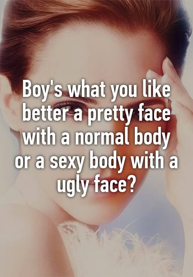 Boy's what you like better a pretty face with a normal body or a sexy body with a ugly face?