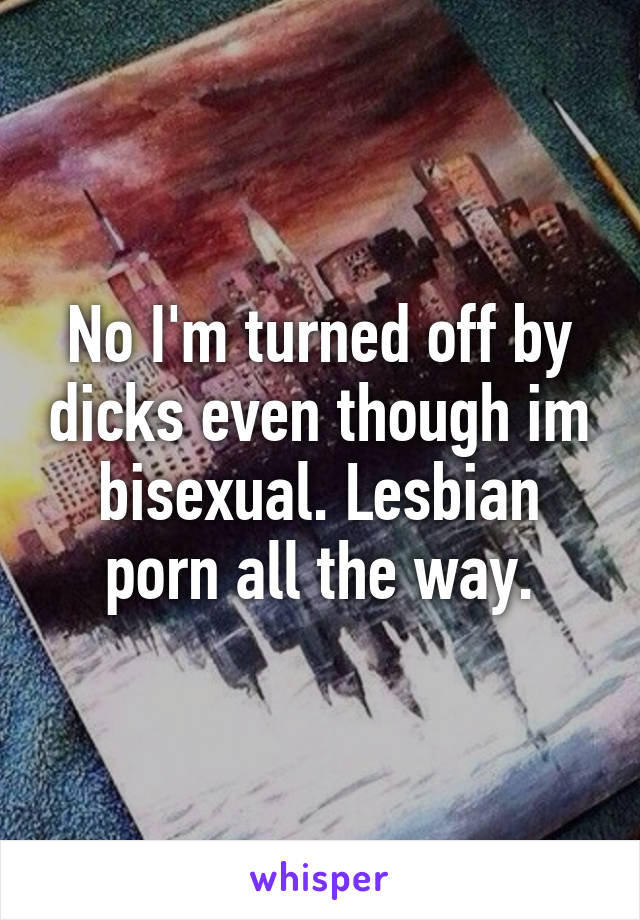 No I'm turned off by dicks even though im bisexual. Lesbian porn all the way.
