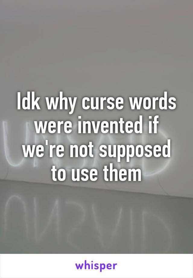 Idk why curse words were invented if we're not supposed to use them