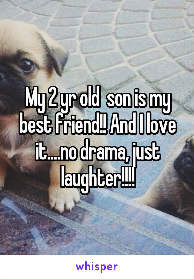My 2 yr old  son is my best friend!! And I love it....no drama, just laughter!!!!