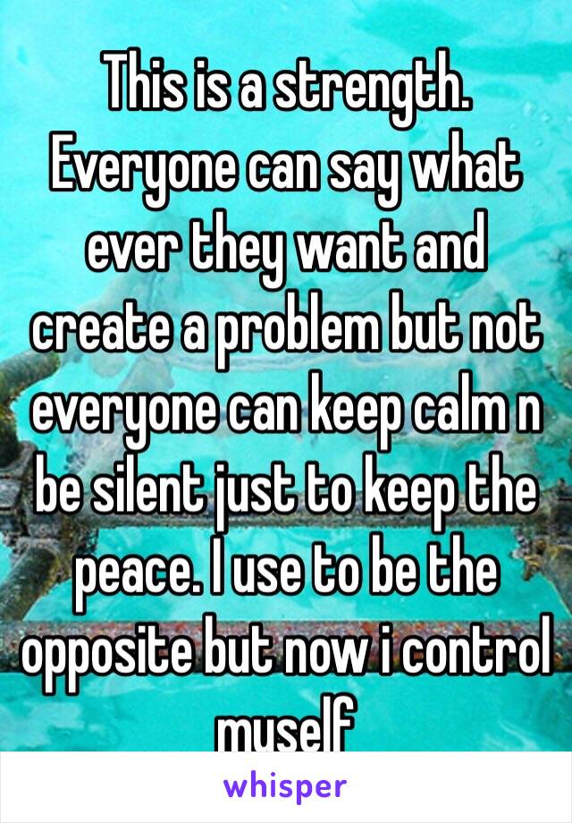 This is a strength. Everyone can say what ever they want and create a problem but not everyone can keep calm n be silent just to keep the peace. I use to be the opposite but now i control myself