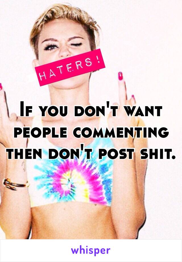 If you don't want people commenting then don't post shit. 