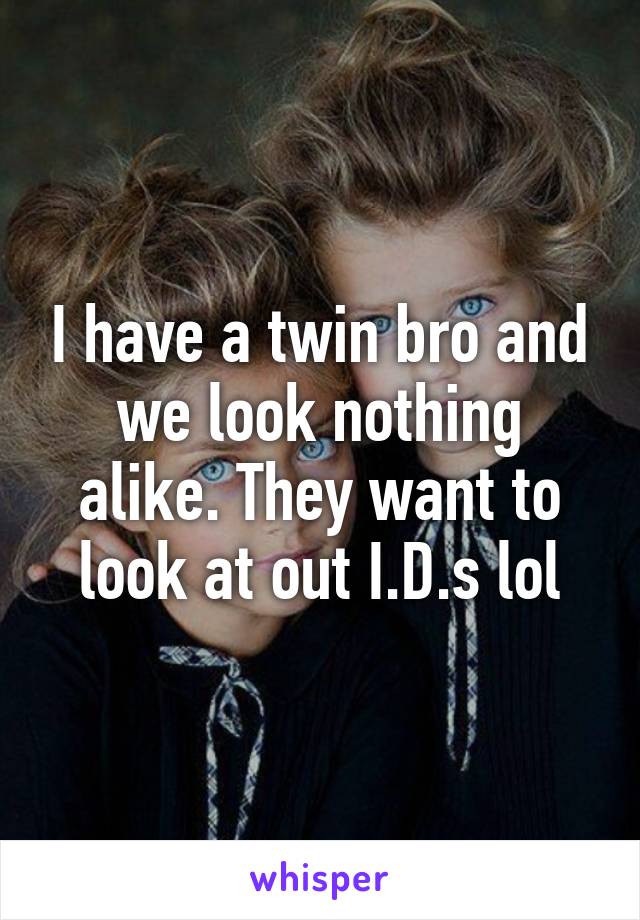 I have a twin bro and we look nothing alike. They want to look at out I.D.s lol