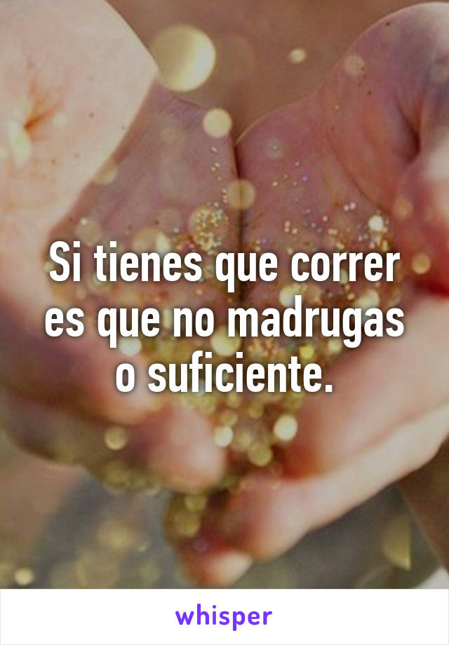 Si tienes que correr es que no madrugas o suficiente.