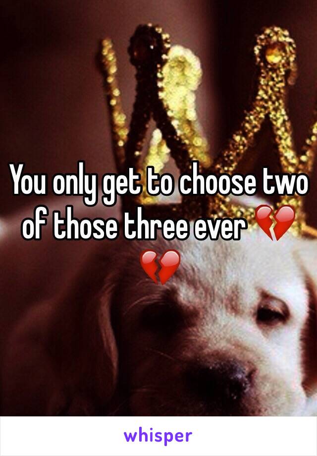 You only get to choose two of those three ever 💔💔