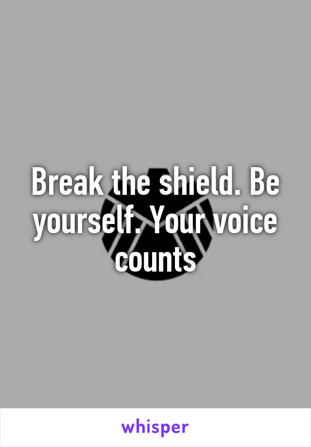 Break the shield. Be yourself. Your voice counts