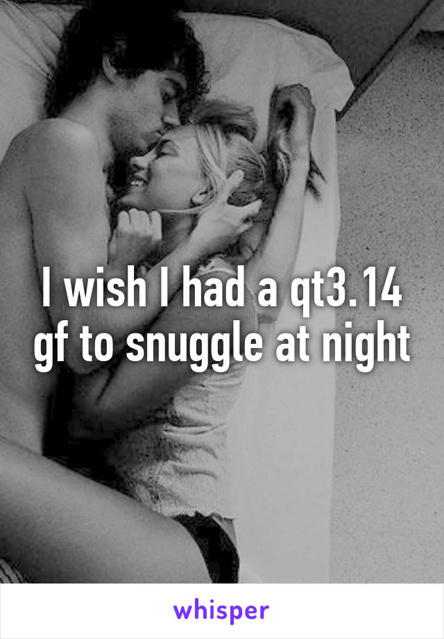 I wish I had a qt3.14 gf to snuggle at night
