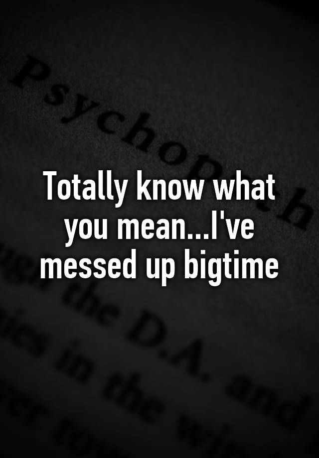 totally-know-what-you-mean-i-ve-messed-up-bigtime