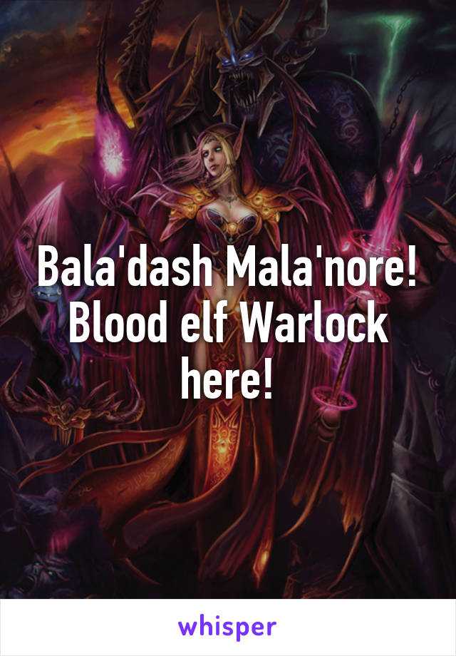 Bala'dash Mala'nore!
Blood elf Warlock here!