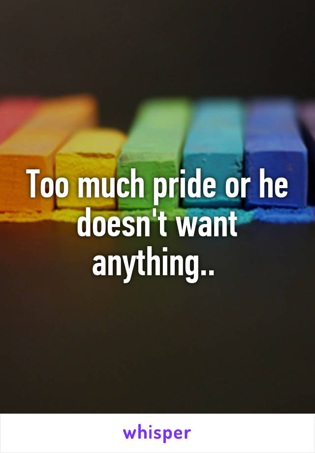 Too much pride or he doesn't want anything.. 